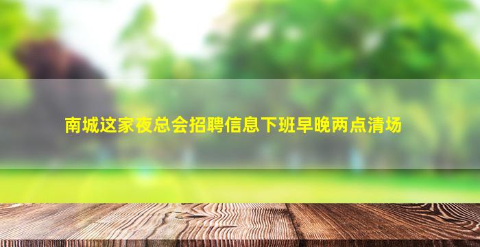 南城这家夜总会招聘信息下班早晚两点清场